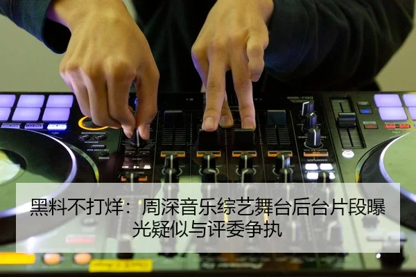 黑料不打烊：周深音乐综艺舞台后台片段曝光疑似与评委争执
